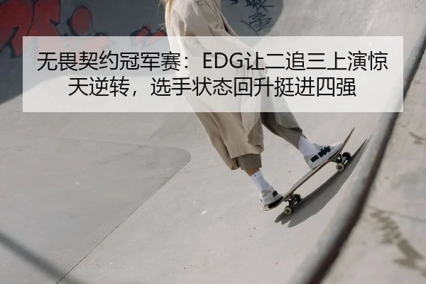 无畏契约冠军赛：EDG让二追三上演惊天逆转，选手状态回升挺进四强